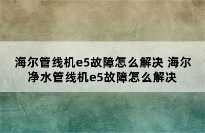 海尔管线机e5故障怎么解决 海尔净水管线机e5故障怎么解决